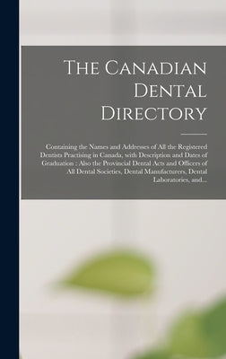 The Canadian Dental Directory: Containing the Names and Addresses of All the Registered Dentists Practising in Canada, With Description and Dates of by Anonymous