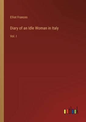 Diary of an Idle Woman in Italy: Vol. I by Frances, Elliot