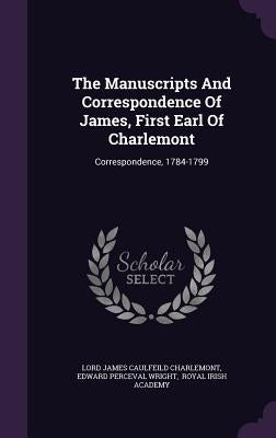 The Manuscripts And Correspondence Of James, First Earl Of Charlemont: Correspondence, 1784-1799 by Lord James Caulfeild Charlemont
