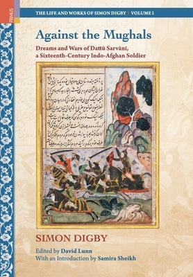 Against the Mughals: Dreams and Wars of Dattu Sarvani, a Sixteenth-Century Indo-Afghan Soldier by Digby, Simon