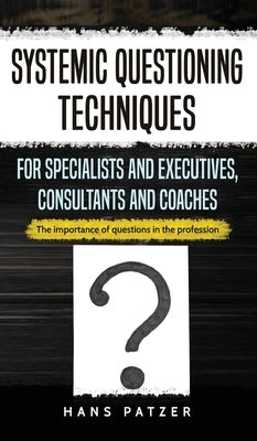 Systemic Questioning Techniques for Specialists and Executives, Consultants and Coaches: The importance of questions in the profession by Patzer, Hans