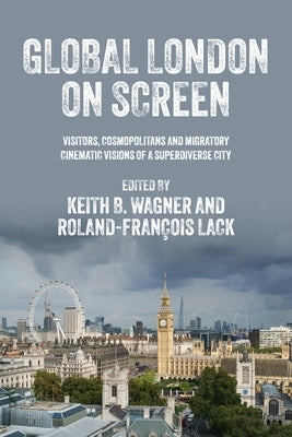 Global London on Screen: Visitors, Cosmopolitans and Migratory Cinematic Visions of a Superdiverse City by Wagner, Keith B.