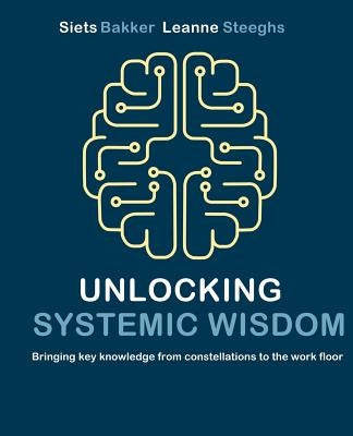 Unlocking systemic wisdom: bringing key knowledge from constellations to the work floor by Steeghs, Leanne