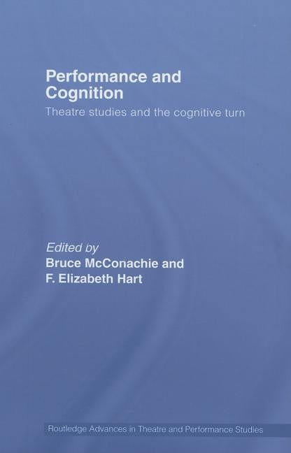 Performance and Cognition: Theatre Studies and the Cognitive Turn by McConachie, Bruce