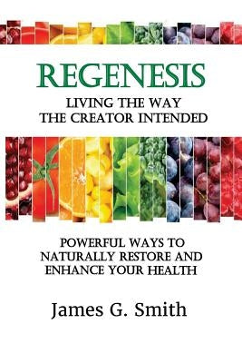 ReGenesis: Living the Way the Creator Intended: Powerful Ways to Naturally Restore and Enhance Your Health by Smith, James G.
