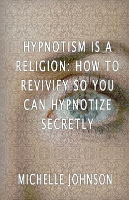 Hypnotism Is A Religion: How To Revivify So You Can Hypnotize Secretly by Johnson, Michelle
