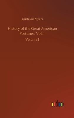 History of the Great American Fortunes, Vol. I: Volume 1 by Myers, Gustavus