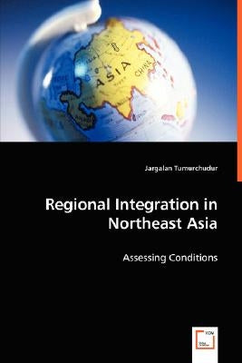 Regional Integration in Northeast Asia - Assessing Conditions by Tumurchudur, Jargalan