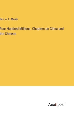Four Hundred Millions. Chapters on China and the Chinese by Moule, A. E.