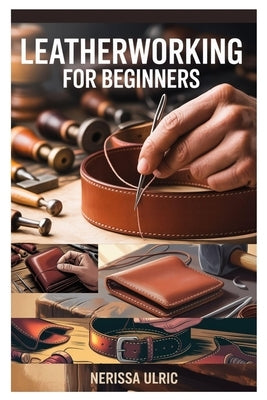 Leatherworking for Beginners: A Step-By-Step Guide to Crafting Durable Leather Goods with Simple Tools by Ulric, Nerissa