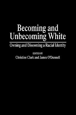 Becoming and Unbecoming White: Owning and Disowning a Racial Identity by Clark, Christine