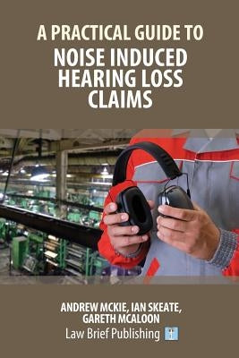 A Practical Guide to Noise Induced Hearing Loss Claims by McKie, Andrew