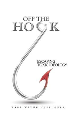 Off the Hook: Escaping Toxic Ideology by Heflinger, Earl Wayne