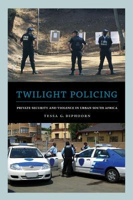 Twilight Policing: Private Security and Violence in Urban South Africa by Diphoorn, Tessa G.