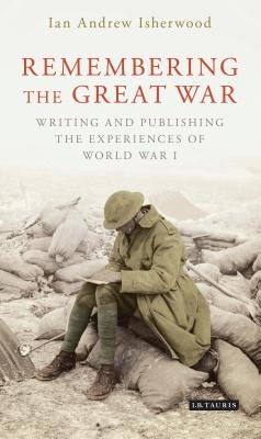 Remembering the Great War: Writing and Publishing the Experiences of World War I by Isherwood, Ian Andrew