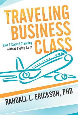 Traveling Business Class: How I Enjoyed Traveling Without Paying for It by Erickson, Randall L.