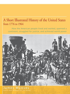 A Short Illustrated History of the United States: How the American People Lived and Worked, Spanned a Continent, and Achieved World Power by Munves, James