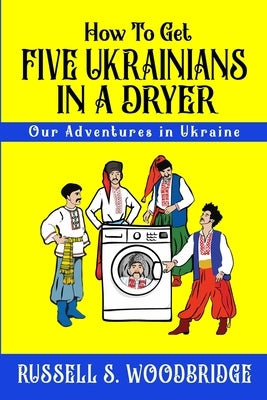 How to Get Five Ukrainians in a Dryer: Our Adventures in Ukraine by Woodbridge, Russell