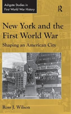 New York and the First World War: Shaping an American City by Wilson, Ross J.