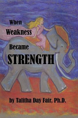 When Weakness Became Strength by Fair Ph. D., Talitha Day