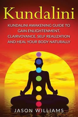 Kundalini: Kundalini Awakening Guide To Gain Enlightenment, Clairvoyance, Self Realization and Heal Your Body Naturally by Williams, Jason