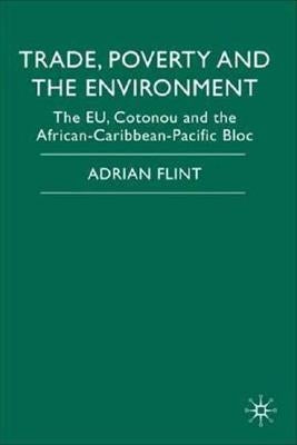 Trade, Poverty and the Environment: The Eu, Cotonou and the African-Caribbean-Pacific Bloc by Flint, Adrian