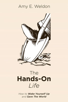 The Hands-On Life: How to Wake Yourself Up and Save the World by Weldon, Amy E.