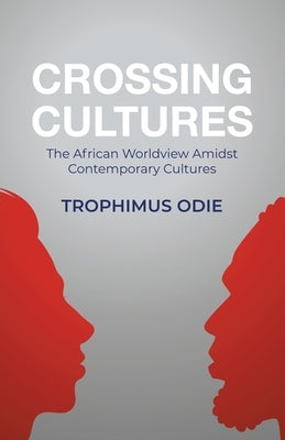 Crossing Cultures: The African worldview amidst contemporary cultures by Odie, Trophimus