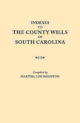Indexes to the County Wills of South Carolina. This Volume Contains a Separate Index Compiled from the W.P.A. Copies of Each of the County Will Books, by Houston, Martha Lou