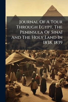 Journal Of A Tour Through Egypt, The Peninsula Of Sinaï And The Holy Land In 1838, 1839 by Anonymous