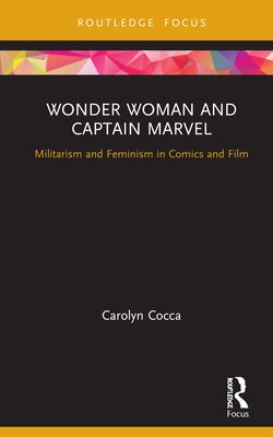 Wonder Woman and Captain Marvel: Militarism and Feminism in Comics and Film by Cocca, Carolyn