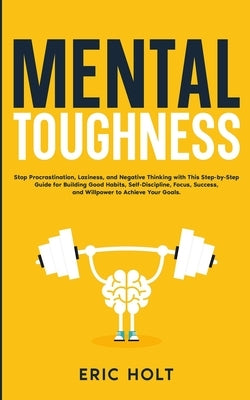 Mental Toughness: Stop Procrastination, Laziness, and Negative Thinking with This Step-by-Step Guide for Building Good: Habits, Self-Dis by Holt, Eric