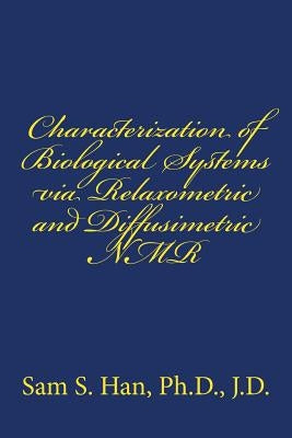 Characterization of Biological Systems via Relaxometric and Diffusimetric NMR by Han Ph. D., Sam S.