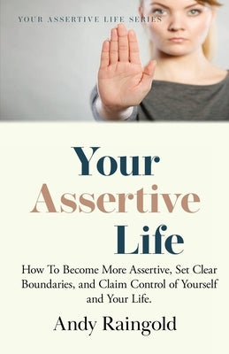 Your Assertive Life: How To Become More Assertive, Set Clear Boundaries, and Claim Control of Yourself and Your Life. by Raingold, Andy