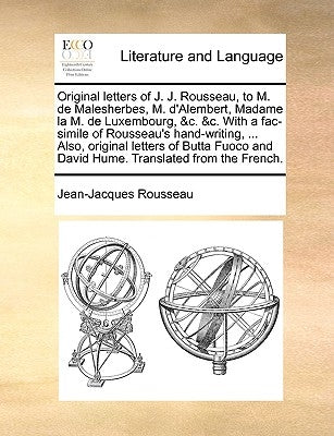Original Letters of J. J. Rousseau, to M. de Malesherbes, M. D'Alembert, Madame La M. de Luxembourg, &C. &C. with a Fac-Simile of Rousseau's Hand-Writ by Rousseau, Jean Jacques