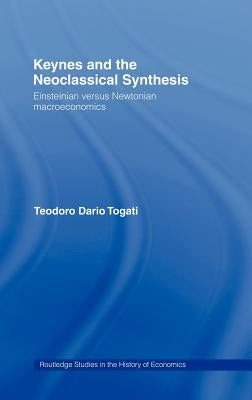 Keynes and the Neoclassical Synthesis: Einsteinian Versus Newtonian Macroeconomics by Togati, Dario