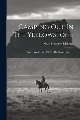 Camping Out In The Yellowstone: Letters Written In 1882, To The Salem Observer by Richards, Mary Bradshaw