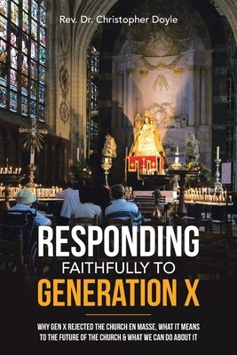 Responding Faithfully to Generation X: Why Gen X Rejected the Church En Masse, What It Means to the Future of the Church & What We Can Do About It by Doyle, Christopher