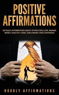 Positive Affirmations: 250 Daily Affirmations About Attracting Love, Making Money, Healthy Living, and Finding True Happiness by Affirmations, Hourly