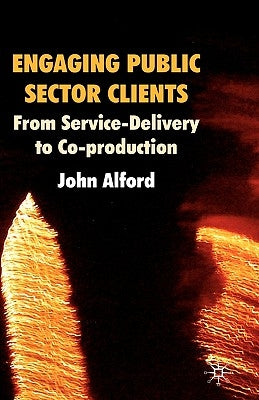 Engaging Public Sector Clients: From Service-Delivery to Co-Production by Alford, John