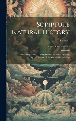 Scripture Natural History: Containing About Two Hundred And Forty Different Subjects. Illustrated By Splendid Engravings; Volume 1 by Fletcher, Alexander