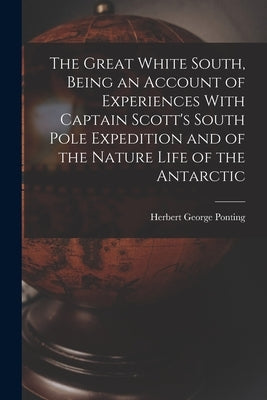 The Great White South, Being an Account of Experiences With Captain Scott's South Pole Expedition and of the Nature Life of the Antarctic by Ponting, Herbert George