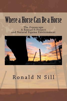 Where a Horse Can Be a Horse: The Equuscape. A Research Project and Natural Equine Environment by Sill, Ronald N.