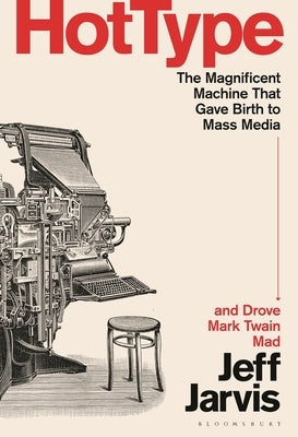 Hot Type: The Magnificent Machine That Gave Birth to Mass Media and Drove Mark Twain Mad by Jarvis, Jeff