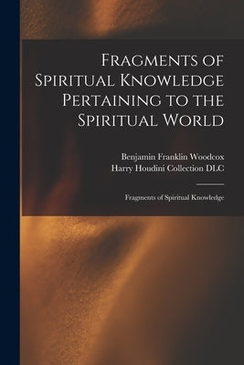 Fragments of Spiritual Knowledge Pertaining to the Spiritual World: Fragments of Spiritual Knowledge by Woodcox, Benjamin Franklin