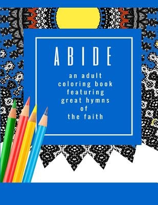 Abide: An Adult Coloring Book Featuring 30 Great Hymns of the Faith: Where Art-Therapy and Soul-Therapy Meet by Threlfall, Keren A.