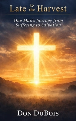 Late to The Harvest: One Man's Journey from Suffering to Salvation by DuBois, Don