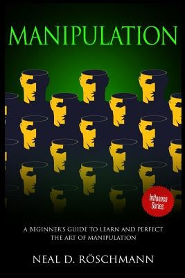 Manipulation: A Beginner's Guide to Learn and Perfect the Art of Manipulation by Roschmann, Neal D.