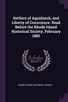 Settlers of Aquidneck, and Liberty of Conscience. Read Before the Rhode Island Historical Society, February 1880 by Rhode Island Historical Society