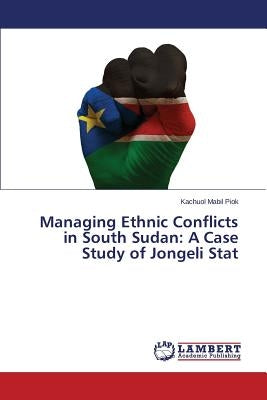 Managing Ethnic Conflicts in South Sudan: A Case Study of Jongeli Stat by Piok Kachuol Mabil